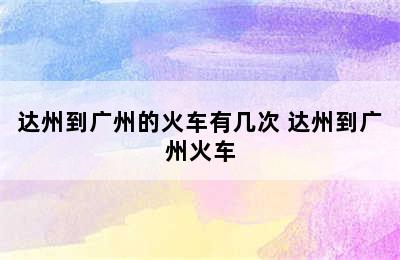 达州到广州的火车有几次 达州到广州火车